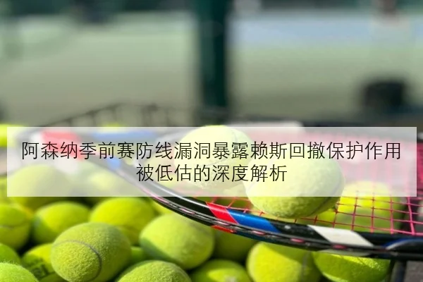 阿森纳季前赛防线漏洞暴露赖斯回撤保护作用被低估的深度解析 - ACMILAN