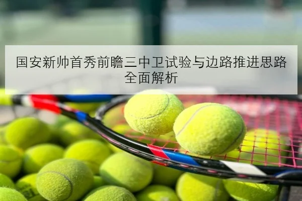 国安新帅首秀前瞻三中卫试验与边路推进思路全面解析