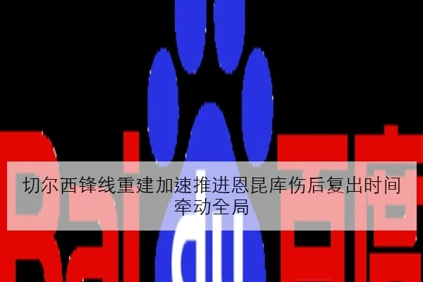 切尔西锋线重建加速推进恩昆库伤后复出时间牵动全局