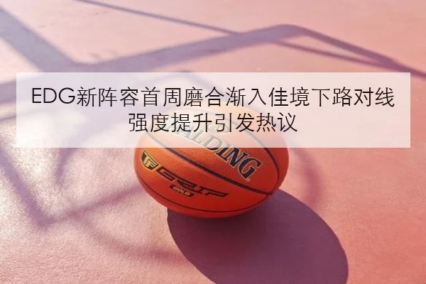 EDG新阵容首周磨合渐入佳境下路对线强度提升引发热议（ACMILAN）