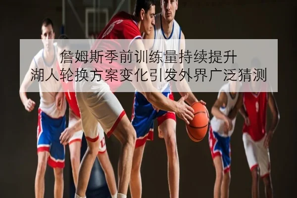 詹姆斯季前训练量持续提升 湖人轮换方案变化引发外界广泛猜测（ACMILAN）